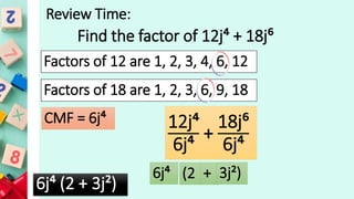 Review Time:
Find the factor of 12j⁴ + 18j⁶
Factors of 12 are 1, 2, 3, 4, 6, 12
Factors of 18 are 1, 2, 3, 6, 9, 18
CMF = 6j⁴ 12j⁴
6j⁴
+
18j⁶
6j⁴
6j⁴ (2 + 3j²)
6j⁴ (2 + 3j²)
 