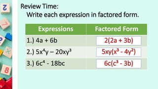 Expressions Factored Form
1.) 4a + 6b
2.) 5x⁴y – 20xy³
3.) 6c⁴ - 18bc
Review Time:
Write each expression in factored form.
2(2a + 3b)
5xy(x³ - 4y²)
6c(c³ - 3b)
 