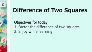 Difference of Two Squares
Objectives for today;
1. Factor the difference of two squares.
2. Enjoy while learning
 