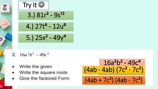 16a²b² - 49c⁴
(4ab · 4ab) (7c² · 7c²)
(4ab + 7c²) (4ab - 7c²)
3.) 81r² - 9s¹²
4.) 27t⁶ - 12u⁶
5.) 25x² - 49y⁴
Try it 
 