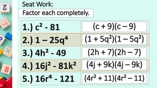 1.) c² - 81
2.) 1 – 25q⁴
3.) 4h² - 49
4.) 16j² - 81k²
5.) 16r⁴ - 121
Seat Work:
Factor each completely.
(c + 9)(c – 9)
(1 + 5q²)(1 – 5q²)
(2h + 7)(2h – 7)
(4j + 9k)(4j – 9k)
(4r² + 11)(4r² – 11)
 