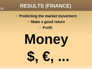 RESULTS (FINANCE)
 Predicting the market movement
 Make a good return
 Profit
Money
$, €, ...
13
 