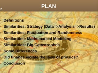 PLAN
 Definitions
 Similarities: Strategy (Data=>Analysis=>Results)
 Similarities: Fluctuation and Randomness
 Similarities: Mathematical Modelling
 Similarities: Big Catastrophes
 Some Differences
 Did finance violate the laws of physics?
 Conclusion
2
 