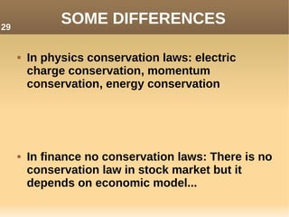  In physics conservation laws: electric
charge conservation, momentum
conservation, energy conservation
 In finance no conservation laws: There is no
conservation law in stock market but it
depends on economic model...
SOME DIFFERENCES29
 