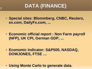 DATA (FINANCE)
 Special sites: Blommberg, CNBC, Reuters,
ex.com, DailyFx.com, ...
 Economic official report : Non Farm payroll
(NFP), UK CPI, German GDP, ...
 Economic indicator: S&P500, NASDAQ,
DOWJONES, FTSE …
 Using Monte Carlo to generate data.
7
 