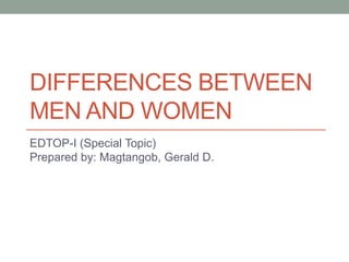 DIFFERENCES BETWEEN
MEN AND WOMEN
EDTOP-I (Special Topic)
Prepared by: Magtangob, Gerald D.
 