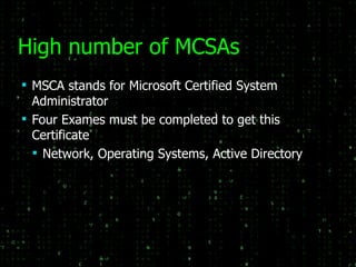 High number of MCSAs  MSCA stands for Microsoft Certified System Administrator Four Exames must be completed to get this Certificate Network, Operating Systems, Active Directory 
