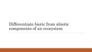 Differentiate biotic from abiotic
components of an ecosystem
 