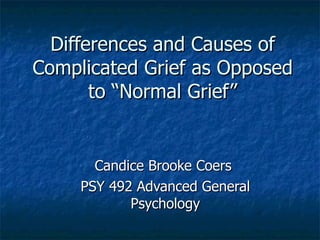 Differences and Causes of Complicated Grief as Opposed to “Normal Grief” Candice Brooke Coers  PSY 492 Advanced General Psychology 