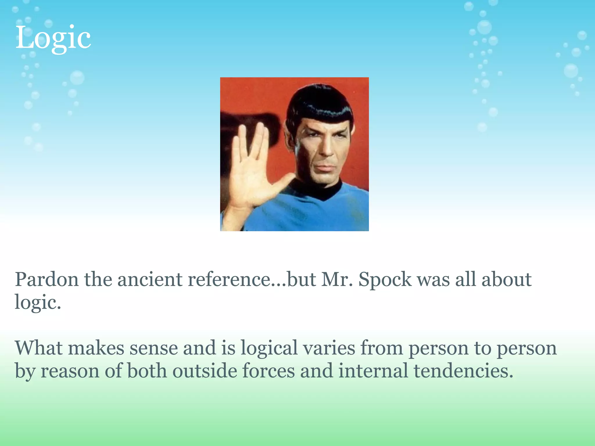 Logic




Pardon the ancient reference...but Mr. Spock was all about
logic.

What makes sense and is logical varies from person to person
by reason of both outside forces and internal tendencies.
 