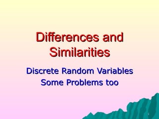 11
Differences andDifferences and
SimilaritiesSimilarities
Discrete Random VariablesDiscrete Random Variables
Some Problems tooSome Problems too
 