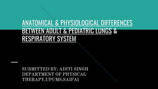 ANATOMICAL & PHYSIOLOGICAL DIFFERENCES
BETWEEN ADULT & PEDIATRIC LUNGS &
RESPIRATORY SYSTEM
SUBMITTED BY: ADITI SINGH
DEPARTMENT OF PHYSICAL
THERAPY,UPUMS,SAIFAI
 