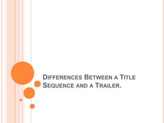 DIFFERENCES BETWEEN A TITLE
SEQUENCE AND A TRAILER.
 