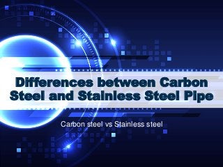 Differences between Carbon
Steel and Stainless Steel Pipe
Carbon steel vs Stainless steel
 