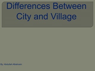 Differences Between
City and Village
By: Abdullah Albahosin
 