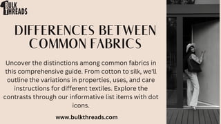 DIFFERENCES BETWEEN
COMMON FABRICS
Uncover the distinctions among common fabrics in
this comprehensive guide. From cotton to silk, we'll
outline the variations in properties, uses, and care
instructions for different textiles. Explore the
contrasts through our informative list items with dot
icons.
www.bulkthreads.com
 
