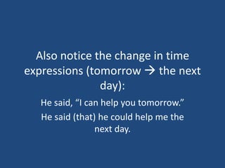 Also notice the change in time
expressions (tomorrow  the next
               day):
  He said, “I can help you tomorrow.”
  He said (that) he could help me the
                next day.
 