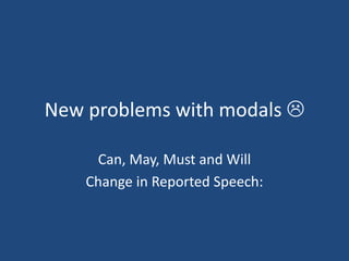 New problems with modals 

     Can, May, Must and Will
    Change in Reported Speech:
 