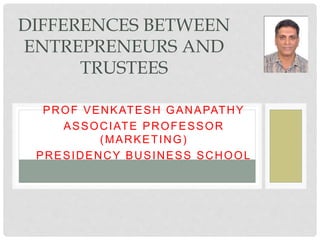 PROF VENKATESH GANAPATHY
ASSOCIATE PROFESSOR
(MARKETING)
PRESIDENCY BUSINESS SCHOOL
DIFFERENCES BETWEEN
ENTREPRENEURS AND
TRUSTEES
 
