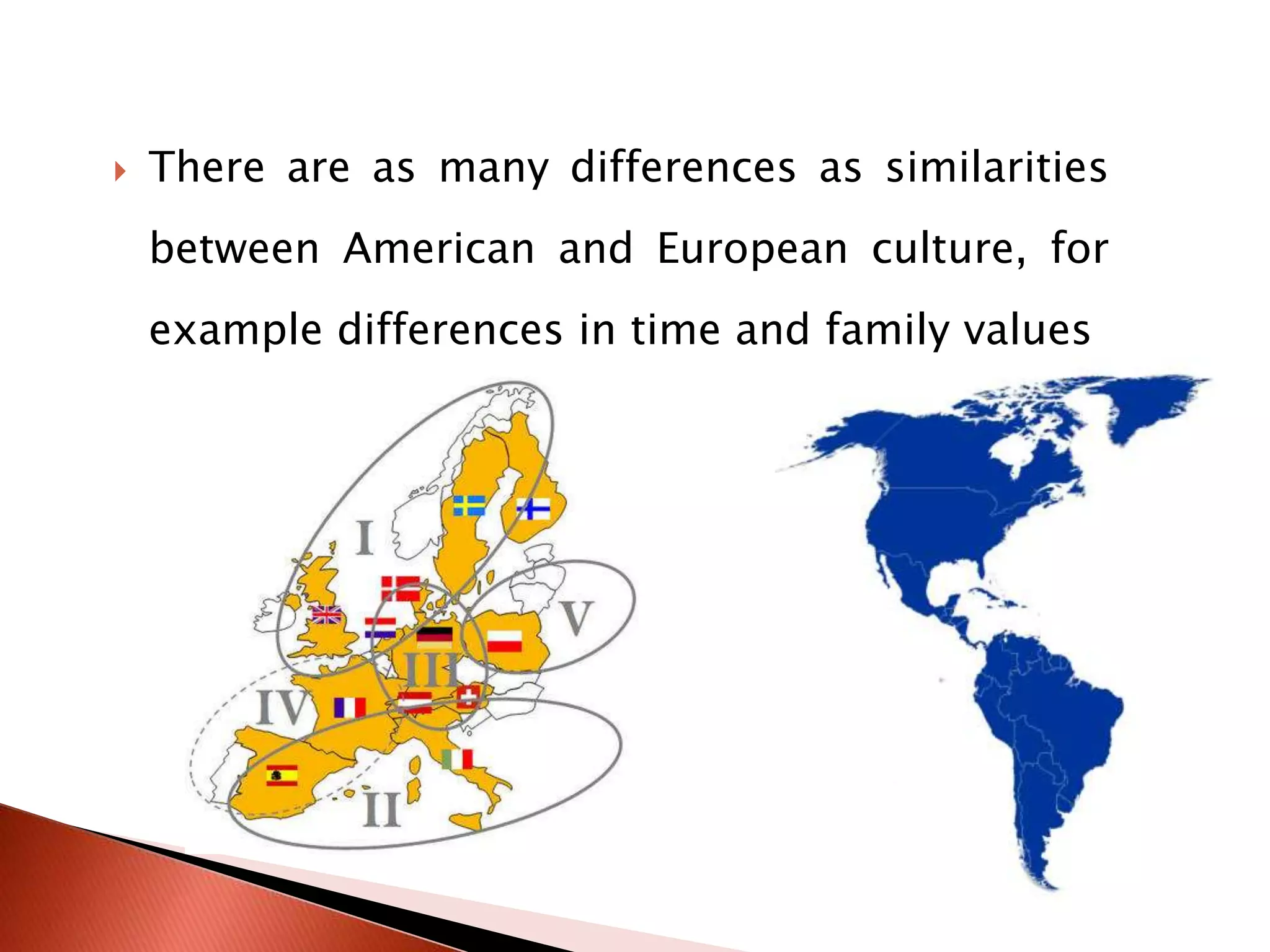 There are as many differences as similarities between American and European culture, for example differences in time and family values