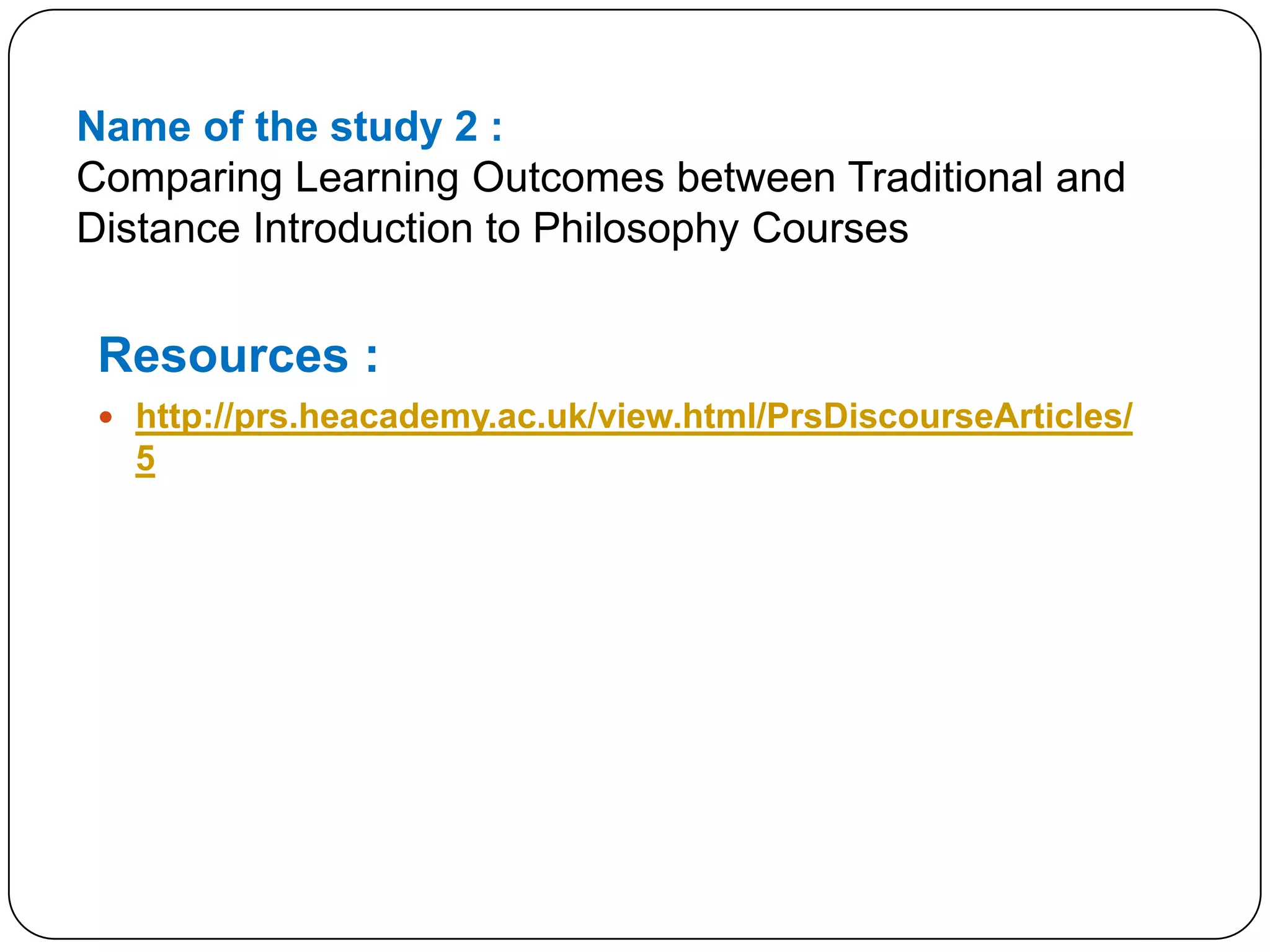 Name of the study 2 :Comparing Learning Outcomes between Traditional and Distance Introduction to Philosophy CoursesResources :http://prs.heacademy.ac.uk/view.html/PrsDiscourseArticles/5