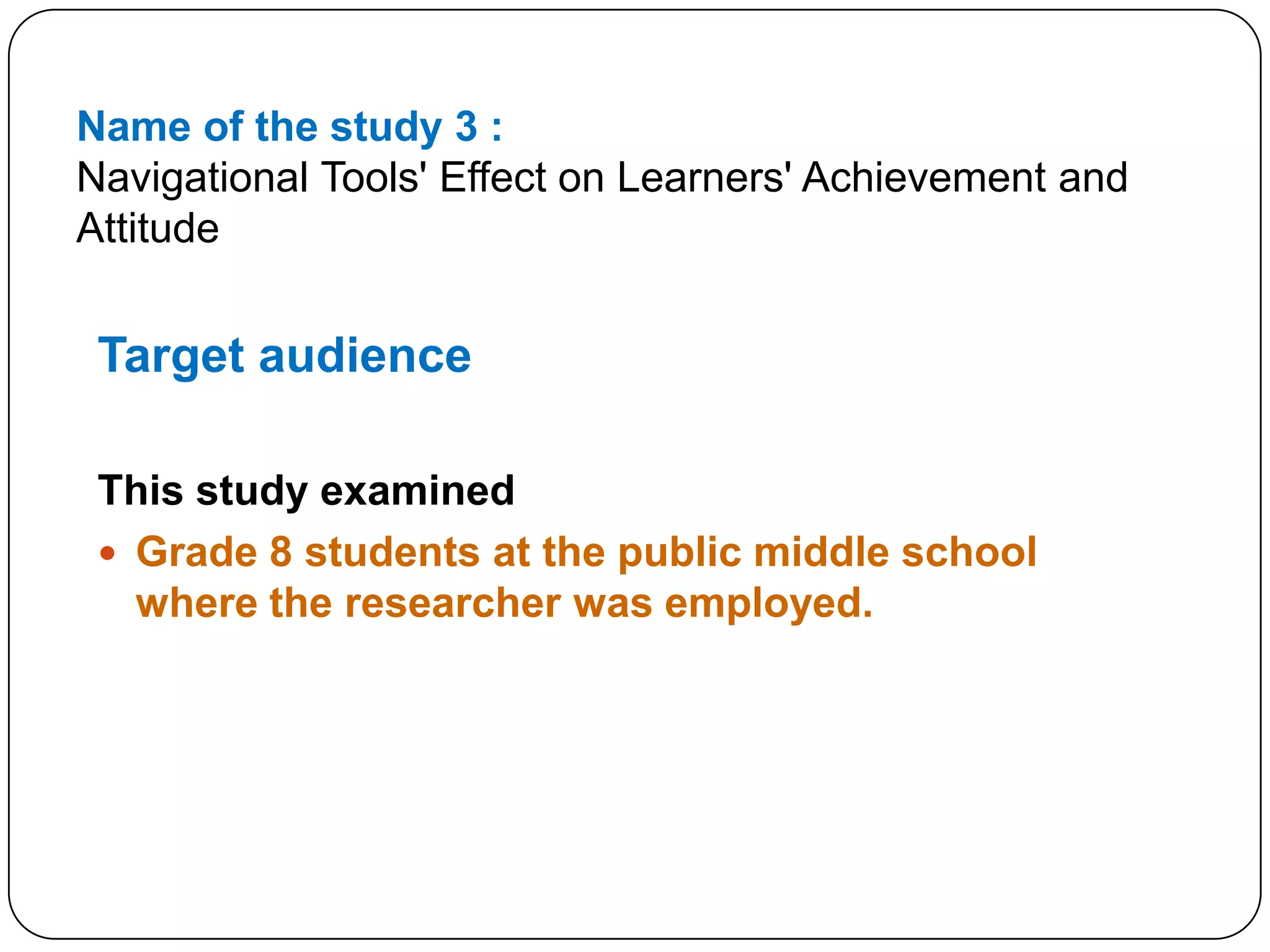 Name of the study 3 :Navigational Tools' Effect on Learners' Achievement and AttitudeTarget audience This study examinedGrade 8 students at the public middle school where the researcher was employed.