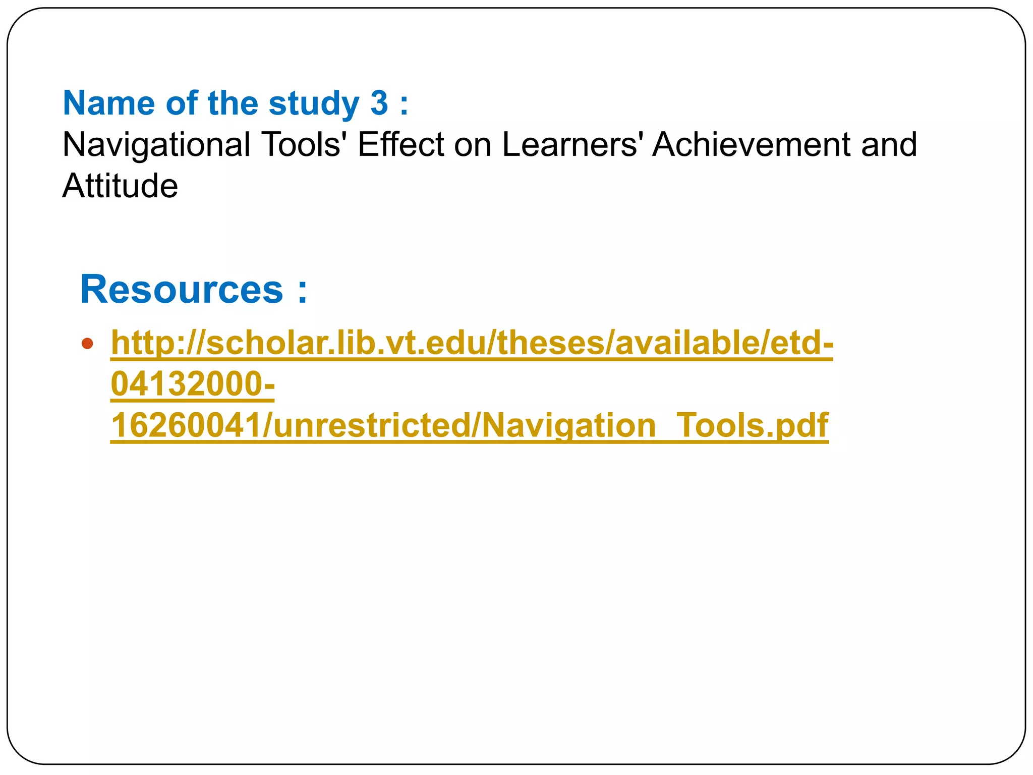 Name of the study 3 :Navigational Tools' Effect on Learners' Achievement and AttitudeResources :http://scholar.lib.vt.edu/theses/available/etd-04132000-16260041/unrestricted/Navigation_Tools.pdf
