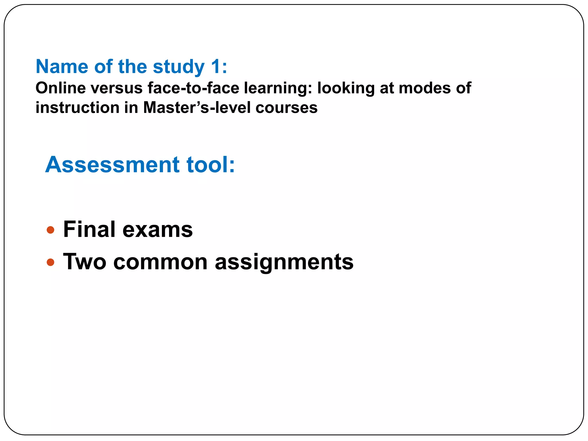 Name of the study 1:Online versus face-to-face learning: looking at modes of instruction in Master’s-level coursesAssessment tool:Final exams Two common assignments