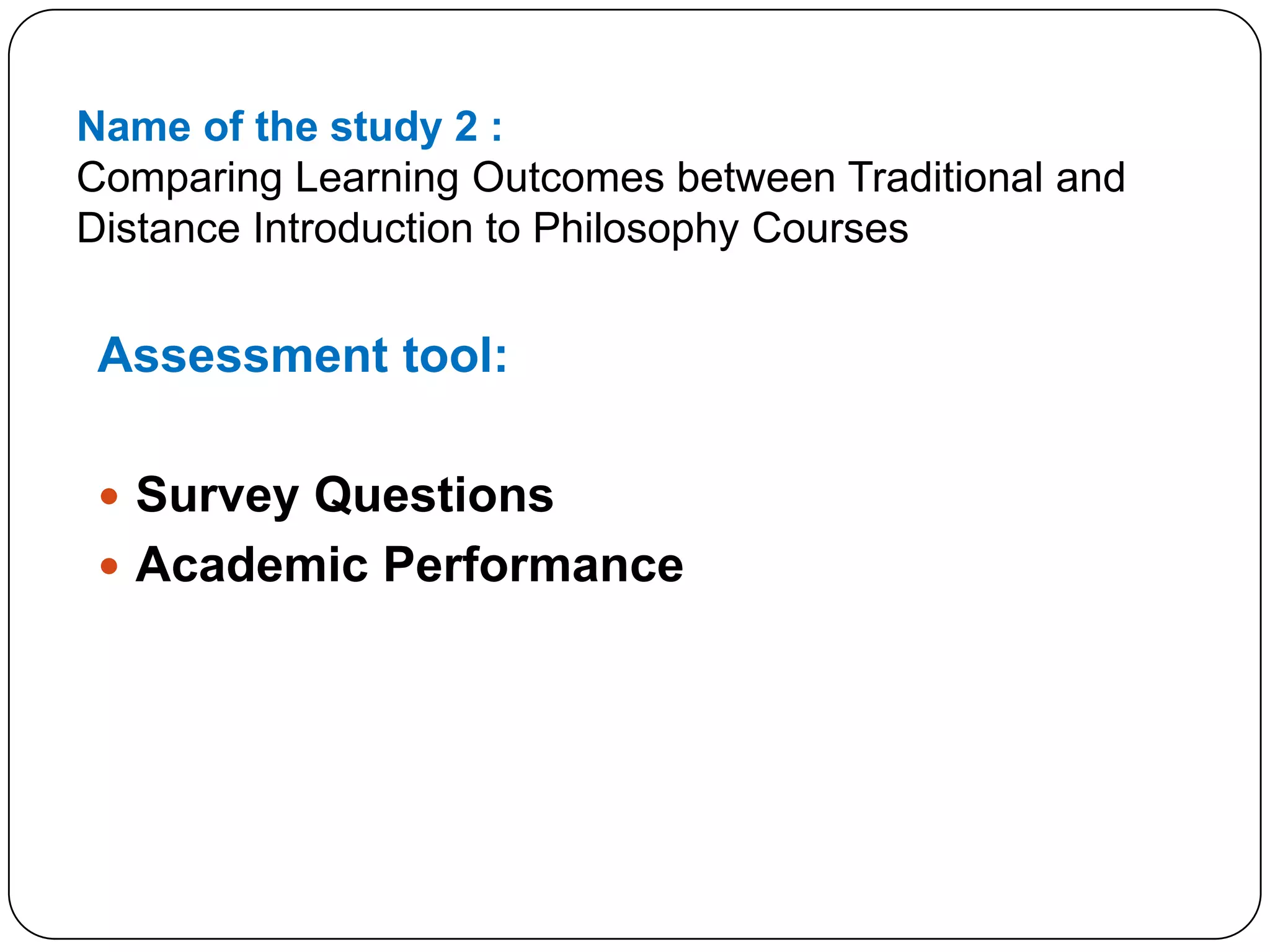 Name of the study 2 :Comparing Learning Outcomes between Traditional and Distance Introduction to Philosophy CoursesAssessment tool:Survey QuestionsAcademic Performance