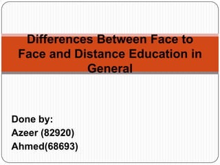 Differences Between Face to Face and Distance Education in General Done by: Azeer (82920) Ahmed(68693) 