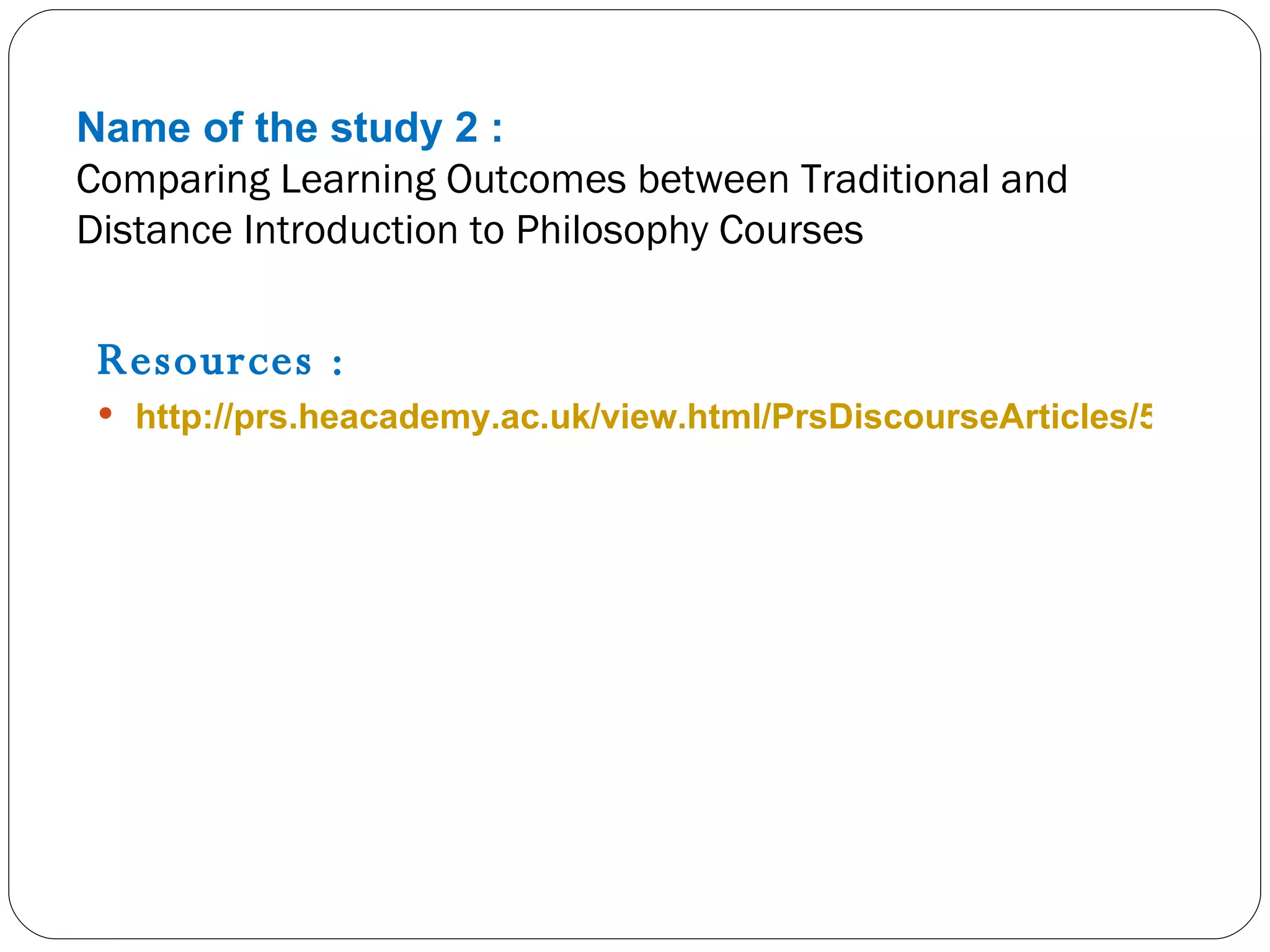 Name of the study 2 : Comparing Learning Outcomes between Traditional and Distance Introduction to Philosophy Courses Resources : http://prs.heacademy.ac.uk/view.html/PrsDiscourseArticles/5   