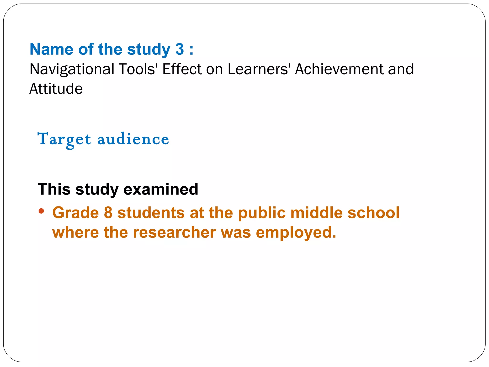 Name of the study 3 : Navigational Tools' Effect on Learners' Achievement and Attitude Target audience  This study examined Grade 8 students at the public middle school where the researcher was employed. 