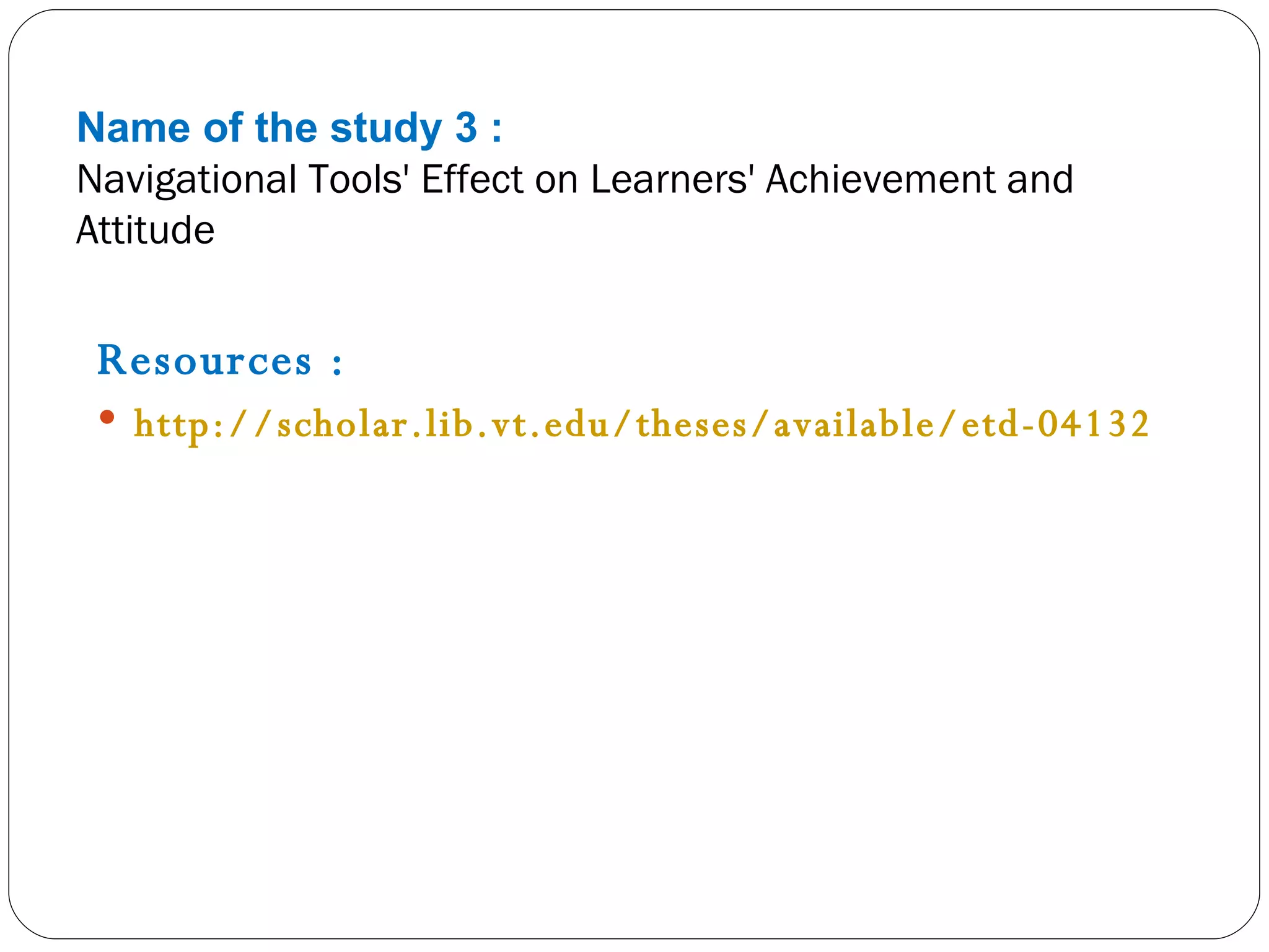 Name of the study 3 : Navigational Tools' Effect on Learners' Achievement and Attitude Resources : http://scholar.lib.vt.edu/theses/available/etd-04132000-16260041/unrestricted/Navigation_Tools.pdf   