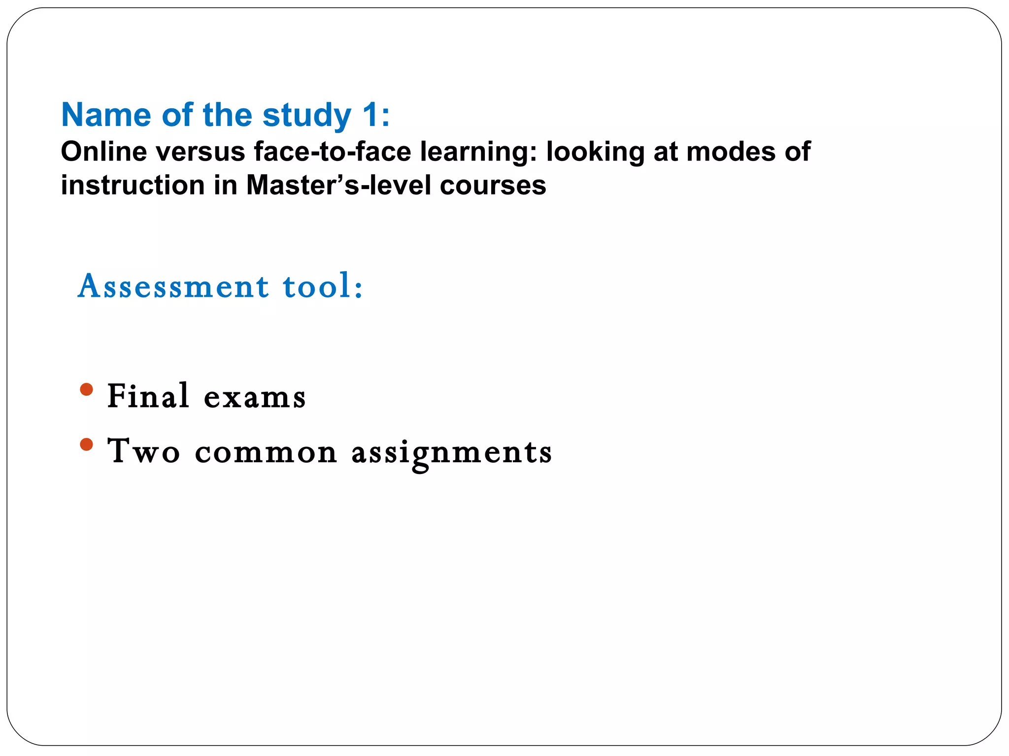 Name of the study 1: Online versus face-to-face learning: looking at modes of instruction in Master’s-level courses Assessment tool: Final exams  Two common assignments 