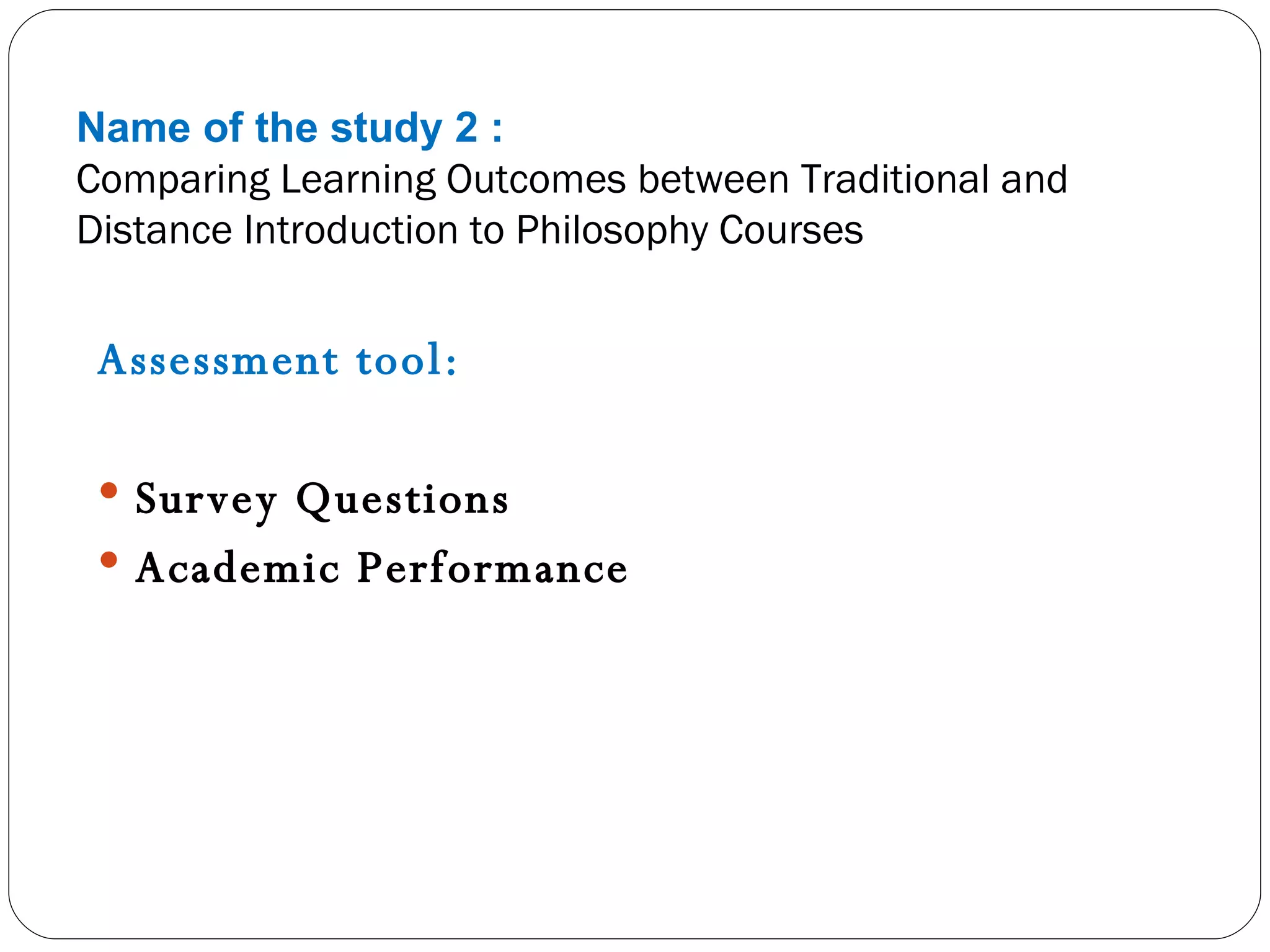 Name of the study 2 : Comparing Learning Outcomes between Traditional and Distance Introduction to Philosophy Courses Assessment tool: Survey Questions Academic Performance 