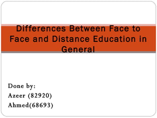 Differences Between Face to Face and Distance Education in General Done by: Azeer (82920) Ahmed(68693) 