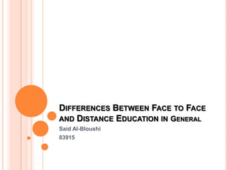 DIFFERENCES BETWEEN FACE TO FACE
AND DISTANCE EDUCATION IN GENERAL
Said Al-Bloushi
83915
 