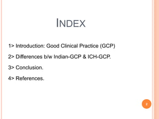 INDEX
1> Introduction: Good Clinical Practice (GCP)
2> Differences b/w Indian-GCP & ICH-GCP.
3> Conclusion.
4> References.
2
 