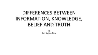 DIFFERENCES BETWEEN
INFORMATION, KNOWLEDGE,
BELIEF AND TRUTH
by
Ksh Sajina Devi
 