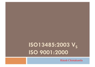 ISO13485:2003 VS
ISO 9001:2000
          Ritesh Chintakuntla
 