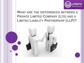 WHAT ARE THE DIFFERENCES BETWEEN A
PRIVATE LIMITED COMPANY (LTD) AND A
LIMITED LIABILITY PARTNERSHIP (LLP)?
 
