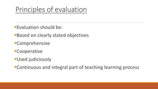 Principles of evaluation
Evaluation should be:
Based on clearly stated objectives
Comprehensive
Cooperative
Used judiciously
Continuous and integral part of teaching learning process
 