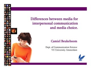 Differences between media for
 interpersonal communication
             and media choice.


              Camiel Beukeboom
         Dept. of Communication Science
           p
               VU University Amsterdam
 