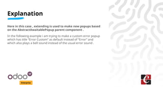 Explanation
Enterprise
Here in this case , extending is used to make new popups based
on the AbstractAwaitablePopup parent component .
In the following example i am trying to make a custom error popup
which has title “Error Custom” as default instead of “Error” and
which also plays a bell sound instead of the usual error sound .
 