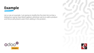 Example
Enterprise
Let us see an example. I am going to modify the Pos item list so that a
dialog box saying input block appears whenever we try to add a product
and hence will prevent users from adding in the product .
 