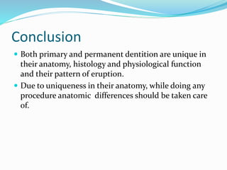 Conclusion
 Both primary and permanent dentition are unique in
their anatomy, histology and physiological function
and their pattern of eruption.
 Due to uniqueness in their anatomy, while doing any
procedure anatomic differences should be taken care
of.
 