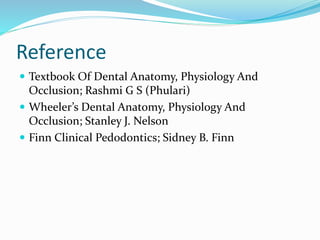 Reference
 Textbook Of Dental Anatomy, Physiology And
Occlusion; Rashmi G S (Phulari)
 Wheeler’s Dental Anatomy, Physiology And
Occlusion; Stanley J. Nelson
 Finn Clinical Pedodontics; Sidney B. Finn
 