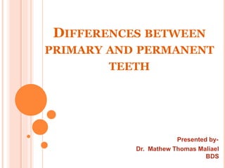 DIFFERENCES BETWEEN
PRIMARY AND PERMANENT
TEETH
Presented by-
Dr. Mathew Thomas Maliael
BDS
 