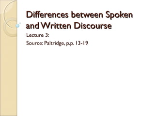 Differences between SpokenDifferences between Spoken
and Written Discourseand Written Discourse
Lecture 3:
Source: Paltridge, p.p. 13-19
 