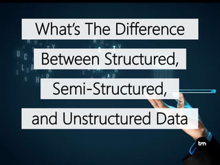 What’s The Difference
Between Structured,
and Unstructured Data
Semi-Structured,
 